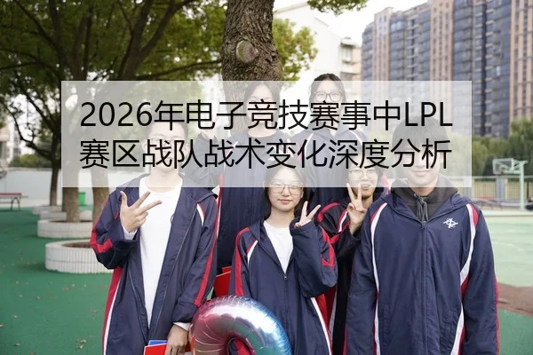 2026年电子竞技赛事中LPL赛区战队战术变化深度分析