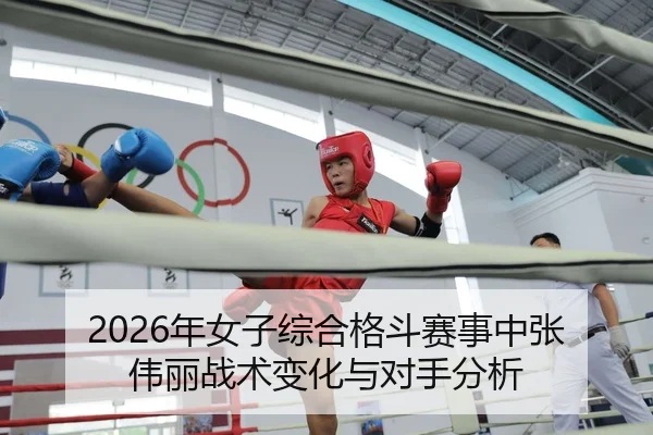 2026年女子综合格斗赛事中张伟丽战术变化与对手分析