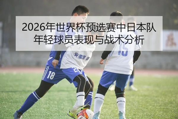 2026年世界杯预选赛中日本队年轻球员表现与战术分析