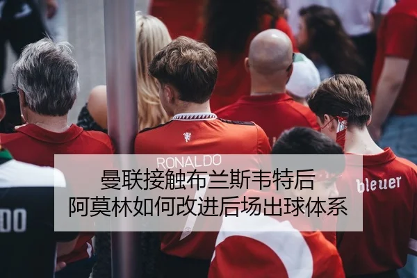 曼联接触布兰斯韦特后 阿莫林如何改进后场出球体系