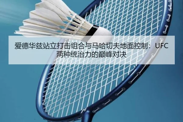 爱德华兹站立打击组合与马哈切夫地面控制：UFC两种统治力的巅峰对决