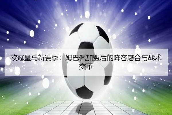 欧冠皇马新赛季：姆巴佩加盟后的阵容磨合与战术变革
