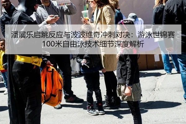 潘展乐启跳反应与波波维奇冲刺对决：游泳世锦赛100米自由泳技术细节深度解析