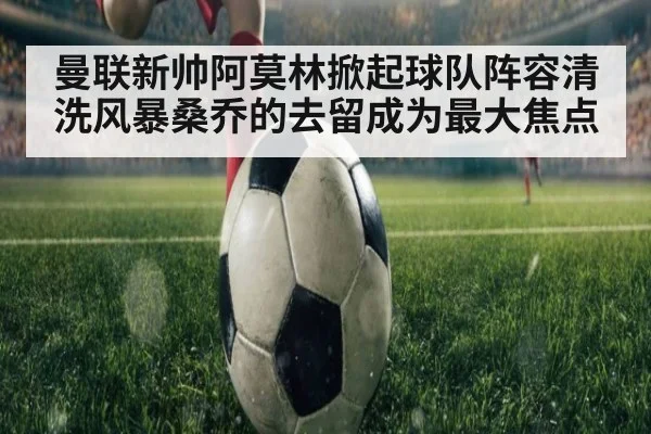 曼联新帅阿莫林掀起球队阵容清洗风暴桑乔的去留成为最大焦点