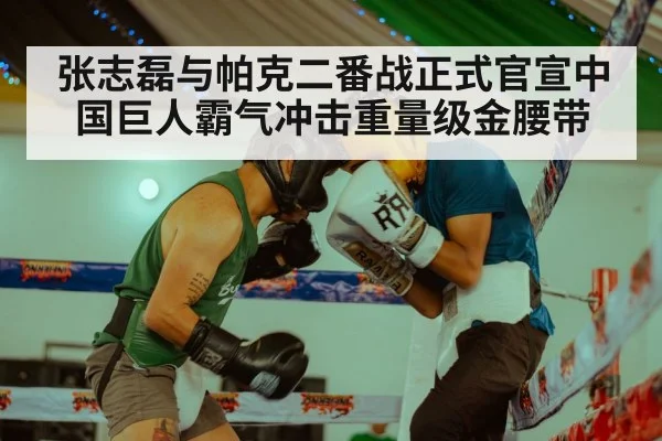 张志磊与帕克二番战正式官宣中国巨人霸气冲击重量级金腰带