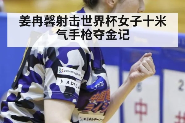 姜冉馨射击世界杯女子十米气手枪夺金记