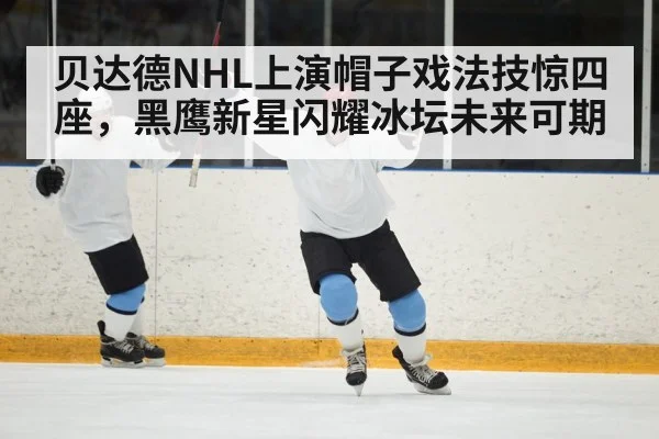 贝达德NHL上演帽子戏法技惊四座，黑鹰新星闪耀冰坛未来可期
