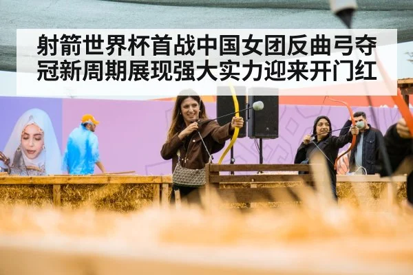 射箭世界杯首战中国女团反曲弓夺冠新周期展现强大实力迎来开门红