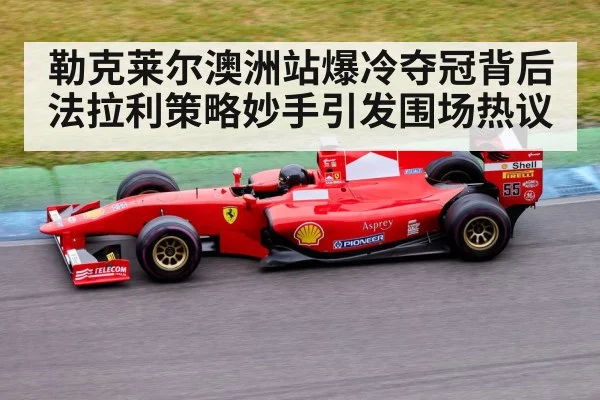 勒克莱尔澳洲站爆冷夺冠背后法拉利策略妙手引发围场热议