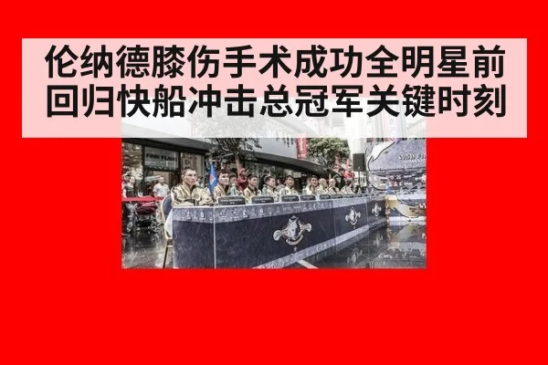 伦纳德膝伤手术成功全明星前回归快船冲击总冠军关键时刻